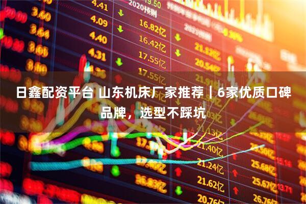 日鑫配资平台 山东机床厂家推荐｜6家优质口碑品牌，选型不踩坑
