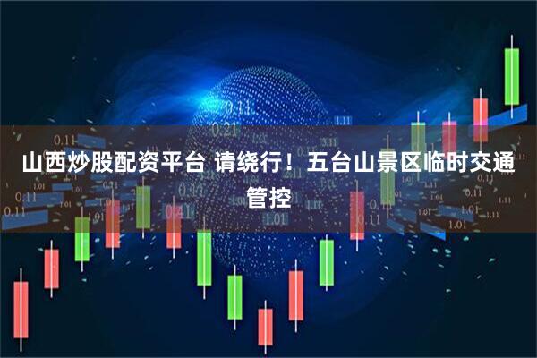 山西炒股配资平台 请绕行！五台山景区临时交通管控