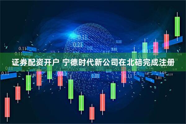 证券配资开户 宁德时代新公司在北碚完成注册