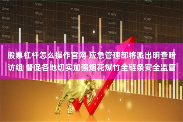 股票杠杆怎么操作官网 应急管理部将派出明查暗访组 督促各地切实加强烟花爆竹全链条安全监管
